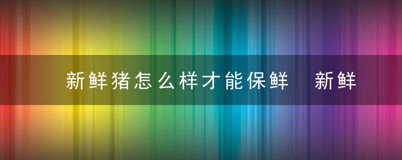 新鲜猪怎么样才能保鲜 新鲜猪肉如何保存